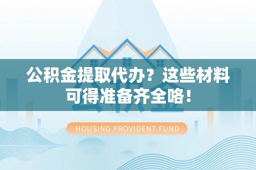 鱼池公积金提取代办？这些材料可得准备齐全咯！