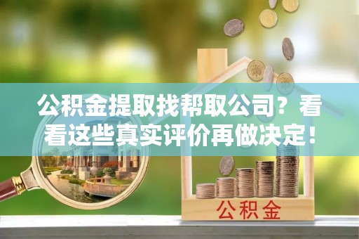 鱼池公积金提取找帮取公司？看看这些真实评价再做决定！