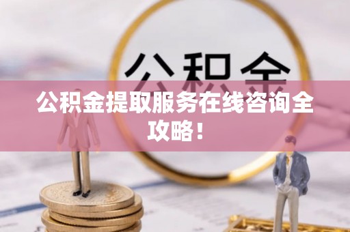 鱼池公积金提取服务在线咨询全攻略！