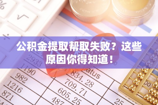 鱼池公积金提取帮取失败？这些原因你得知道！