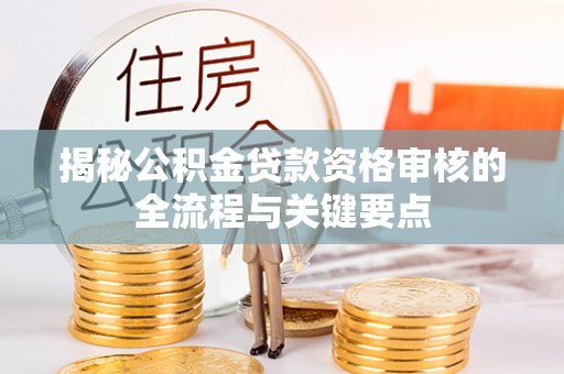 鱼池揭秘公积金贷款资格审核的全流程与关键要点