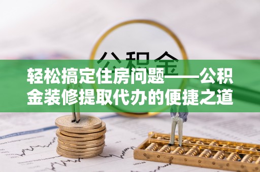 鱼池轻松搞定住房问题——公积金装修提取代办的便捷之道