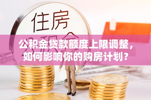 鱼池公积金贷款额度上限调整，如何影响你的购房计划？