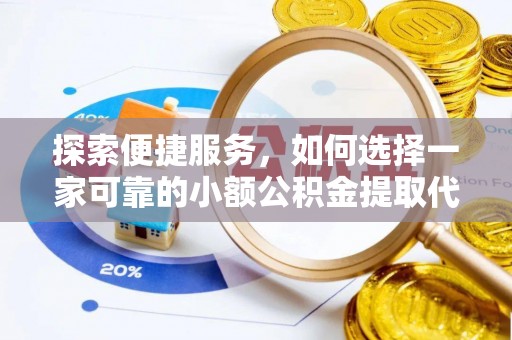 鱼池探索便捷服务，如何选择一家可靠的小额公积金提取代办公司
