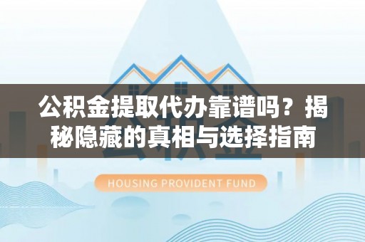 鱼池公积金提取代办靠谱吗？揭秘隐藏的真相与选择指南