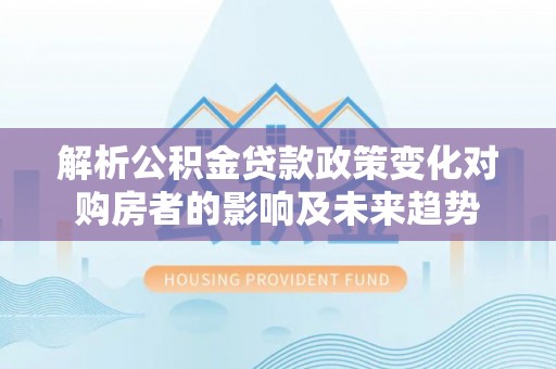 鱼池解析公积金贷款政策变化对购房者的影响及未来趋势