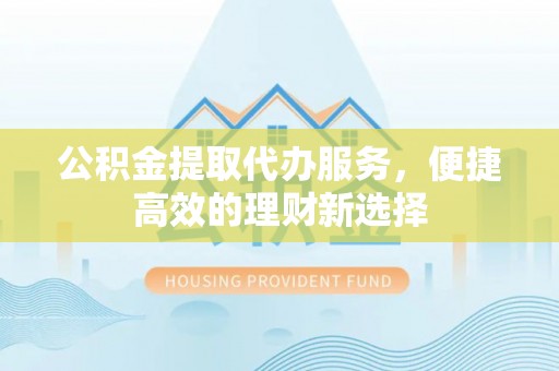 鱼池公积金提取代办服务，便捷高效的理财新选择