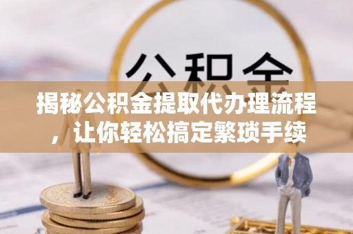 鱼池揭秘公积金提取代办理流程，让你轻松搞定繁琐手续