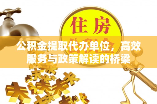 鱼池公积金提取代办单位，高效服务与政策解读的桥梁