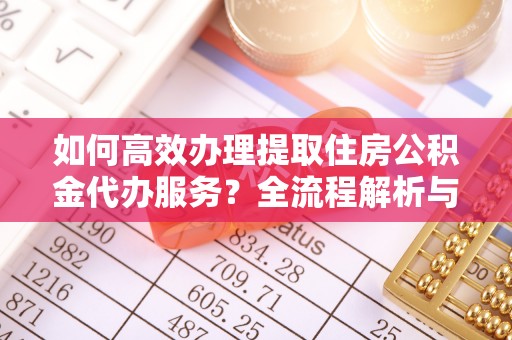 鱼池如何高效办理提取住房公积金代办服务？全流程解析与技巧分享