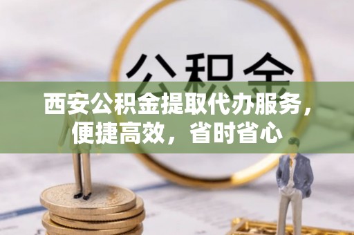 鱼池西安公积金提取代办服务，便捷高效，省时省心