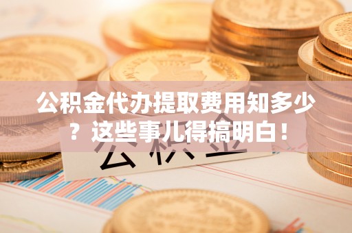 鱼池公积金代办提取费用知多少？这些事儿得搞明白！
