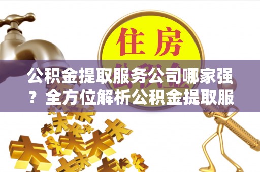鱼池公积金提取服务公司哪家强？全方位解析公积金提取服务公司的那些事儿