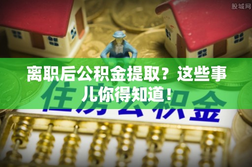 鱼池离职后公积金提取？这些事儿你得知道！