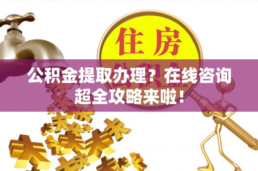 鱼池公积金提取办理？在线咨询超全攻略来啦！