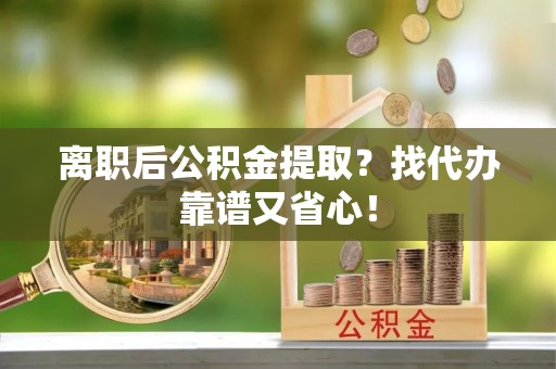 鱼池离职后公积金提取？找代办靠谱又省心！