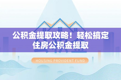 鱼池公积金提取攻略！轻松搞定住房公积金提取