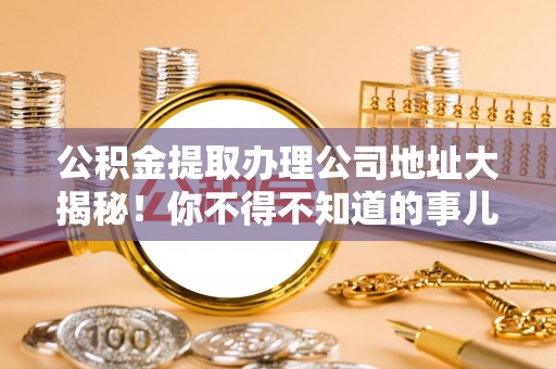 鱼池公积金提取办理公司地址大揭秘！你不得不知道的事儿