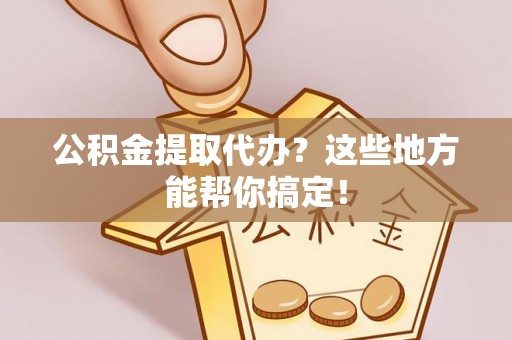 鱼池公积金提取代办？这些地方能帮你搞定！