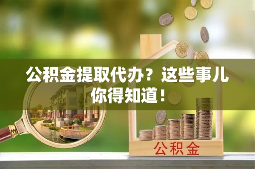 鱼池公积金提取代办？这些事儿你得知道！