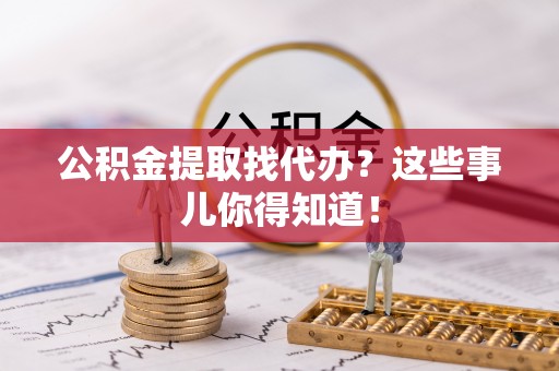 鱼池公积金提取找代办？这些事儿你得知道！