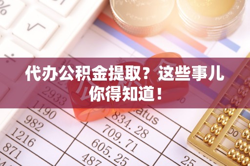 鱼池代办公积金提取？这些事儿你得知道！