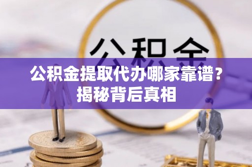 鱼池公积金提取代办哪家靠谱？揭秘背后真相