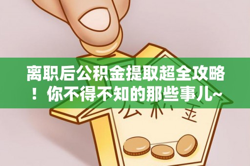 鱼池离职后公积金提取超全攻略！你不得不知的那些事儿~