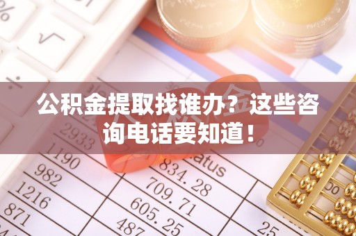 鱼池公积金提取找谁办？这些咨询电话要知道！
