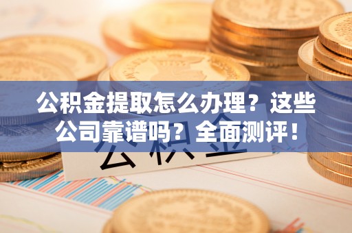 鱼池公积金提取怎么办理？这些公司靠谱吗？全面测评！