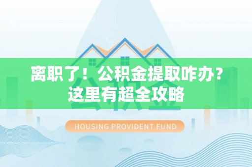 鱼池离职了！公积金提取咋办？这里有超全攻略