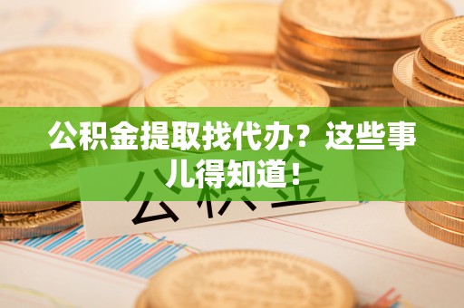 鱼池公积金提取找代办？这些事儿得知道！