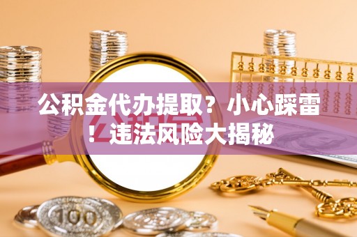 鱼池公积金代办提取？小心踩雷！违法风险大揭秘