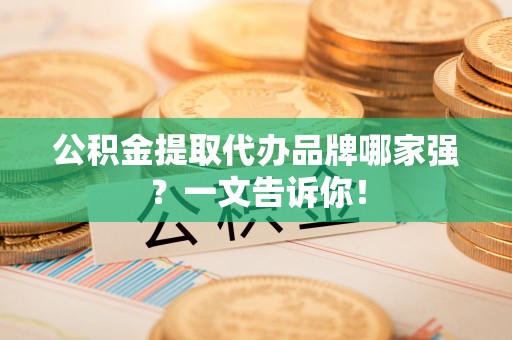 鱼池公积金提取代办品牌哪家强？一文告诉你！