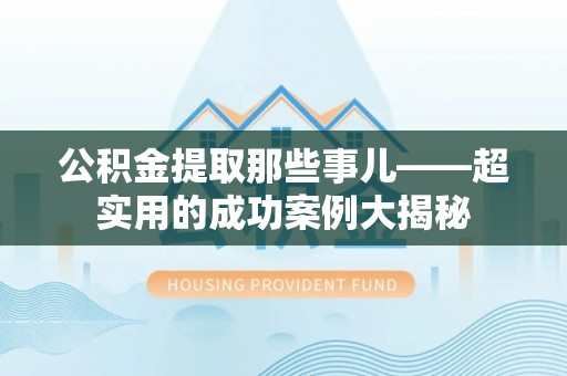 鱼池公积金提取那些事儿——超实用的成功案例大揭秘
