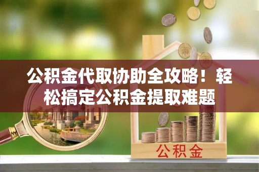 鱼池公积金代取协助全攻略！轻松搞定公积金提取难题