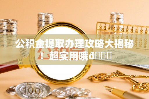 鱼池公积金提取办理攻略大揭秘！超实用哦😉