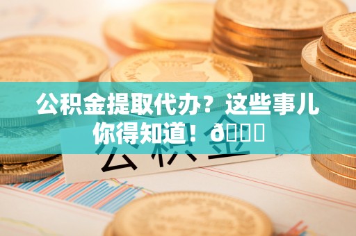 鱼池公积金提取代办？这些事儿你得知道！😎