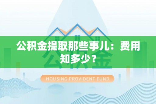 鱼池公积金提取那些事儿：费用知多少？