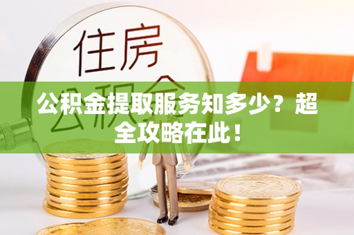 鱼池公积金提取服务知多少？超全攻略在此！