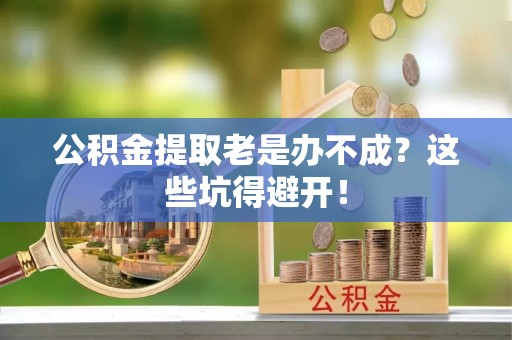 鱼池公积金提取老是办不成？这些坑得避开！