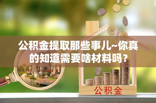 鱼池公积金提取那些事儿~你真的知道需要啥材料吗？