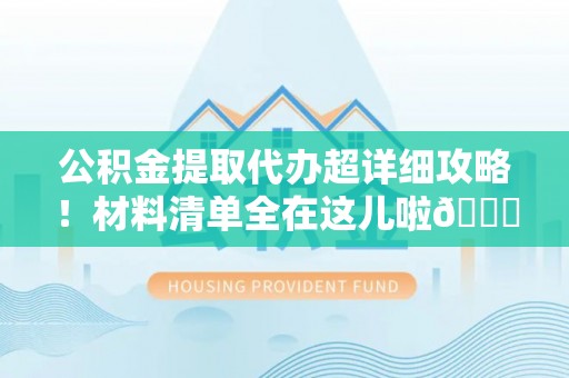 鱼池公积金提取代办超详细攻略！材料清单全在这儿啦😎