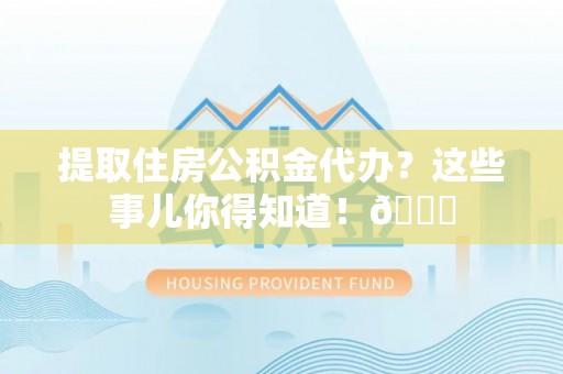 鱼池提取住房公积金代办？这些事儿你得知道！😎