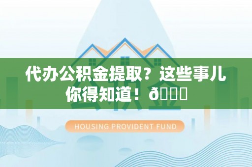 鱼池代办公积金提取？这些事儿你得知道！😎