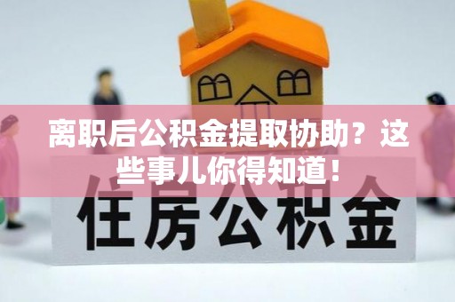 鱼池离职后公积金提取协助？这些事儿你得知道！