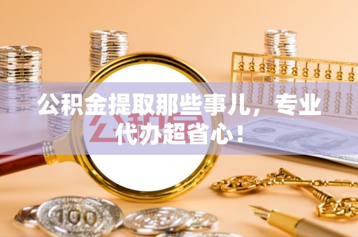 鱼池公积金提取那些事儿，专业代办超省心！