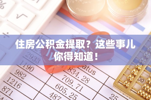 鱼池住房公积金提取？这些事儿你得知道！