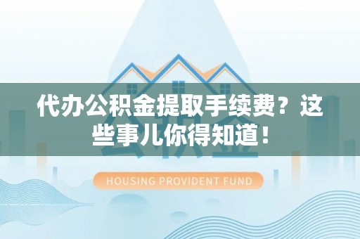 鱼池代办公积金提取手续费？这些事儿你得知道！