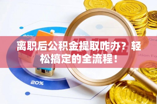 鱼池离职后公积金提取咋办？轻松搞定的全流程！